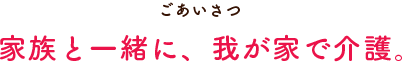 家族と一緒に、我が家で介護